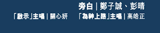 旁白:鄭子誠、彭晴, 「啟示」主唱:關心妍, 「為神上路」主唱: 高皓正