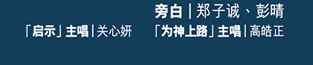 旁白:郑子诚、彭晴, 「启示」主唱:关心妍, 「为神上路」主唱: 高皓正